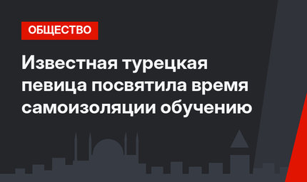 Известная турецкая певица посвятила время самоизоляции обучению