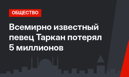 Всемирно известный певец Таркан потерял 5 миллионов