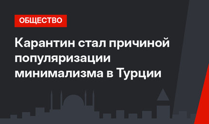 Карантин стал причиной популяризации минимализма в Турции