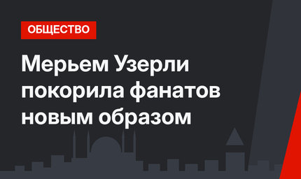 Мерьем Узерли покорила фанатов новым образом