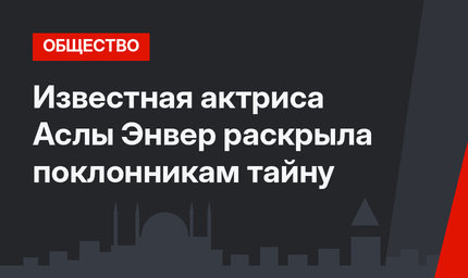 Известная актриса Аслы Энвер раскрыла поклонникам тайну