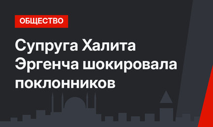 Супруга Халита Эргенча шокировала поклонников