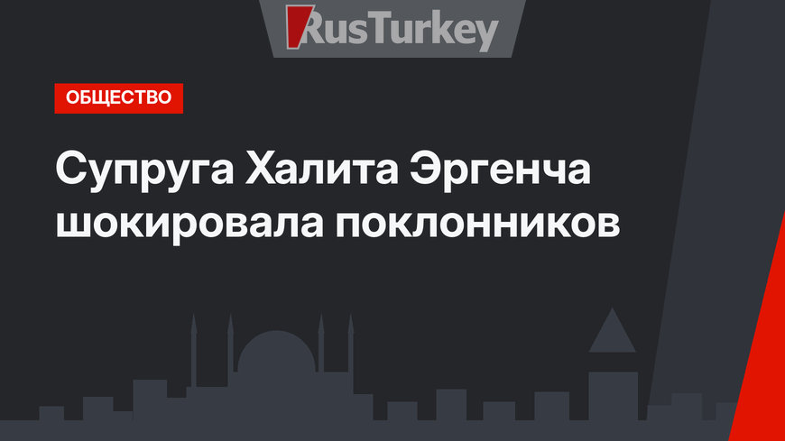 Супруга Халита Эргенча шокировала поклонников