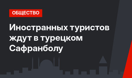 Иностранных туристов ждут в турецком Сафранболу