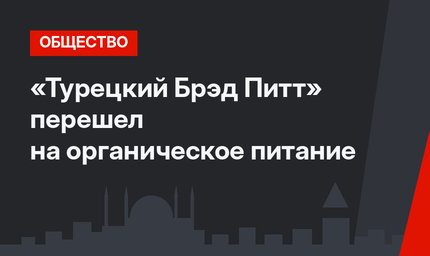 «Турецкий Брэд Питт» перешел на органическое питание