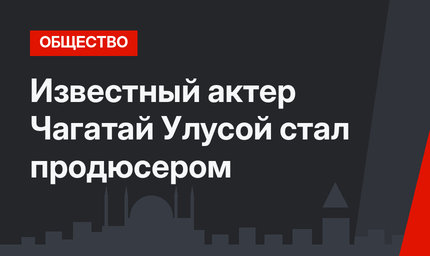 Известный актер Чагатай Улусой стал продюсером