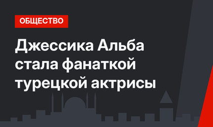 Джессика Альба стала фанаткой турецкой актрисы