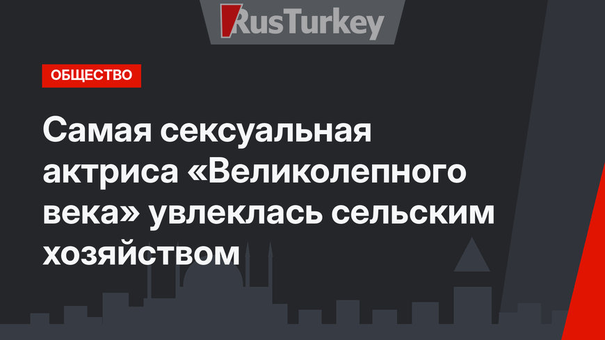 Самая сексуальная актриса «Великолепного века» увлеклась сельским хозяйством