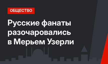 Русские фанаты разочаровались в Мерьем Узерли