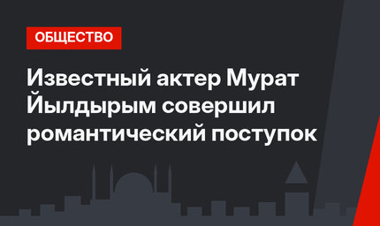 Известный актер Мурат Йылдырым совершил романтический поступок
