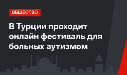 В Турции проходит онлайн фестиваль для больных аутизмом