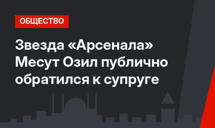 Звезда «Арсенала» Месут Озил публично обратился к супруге