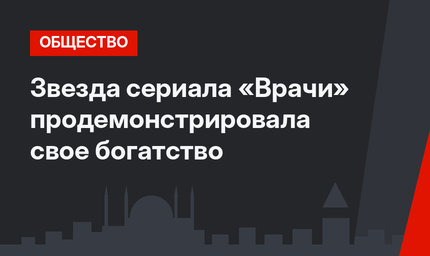 Звезда сериала «Врачи» продемонстрировала свое богатство