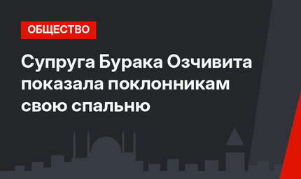 Супруга Бурака Озчивита показала поклонникам свою спальню