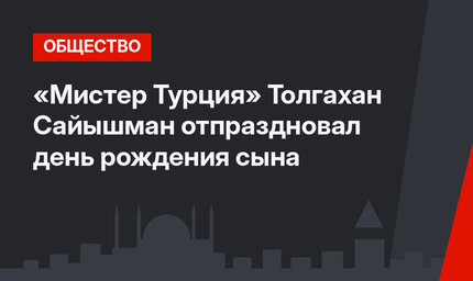 «Мистер Турция» Толгахан Сайышман отпраздновал день рождения сына