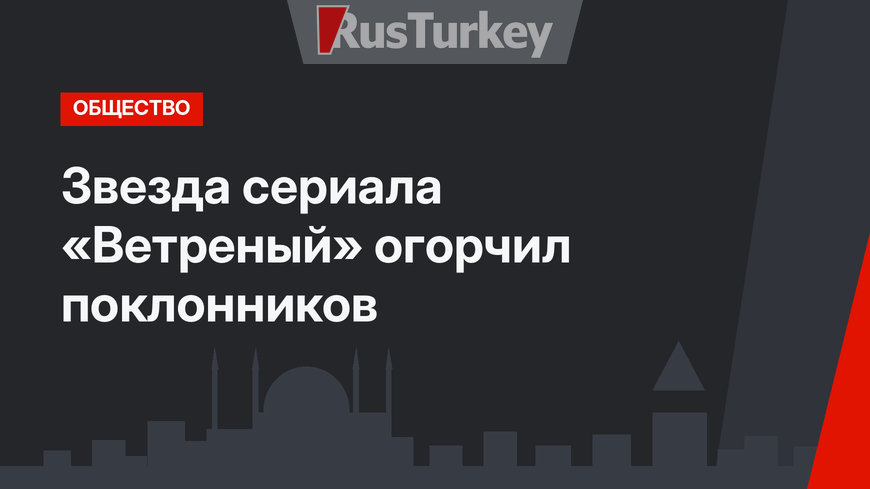 Звезда сериала «Ветреный» огорчил поклонников
