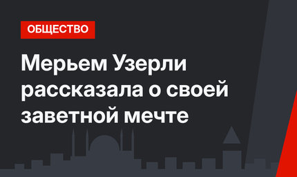 Мерьем Узерли рассказала о своей заветной мечте