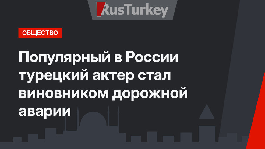 Популярный в России турецкий актер стал виновником дорожной аварии