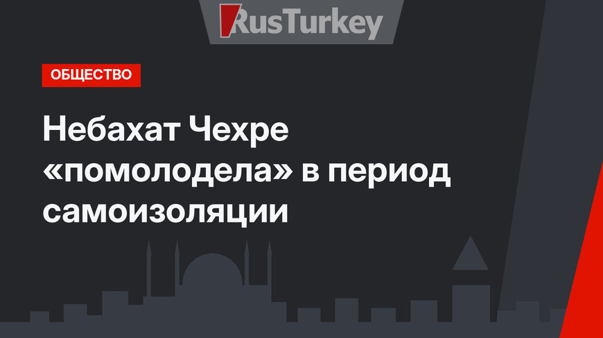 Небахат Чехре «помолодела» в период самоизоляции