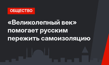 «Великолепный век» помогает русским пережить самоизоляцию