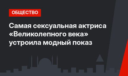 Самая сексуальная актриса «Великолепного века» устроила модный показ