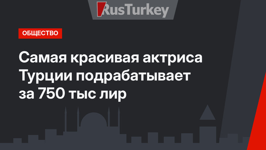 Самая красивая актриса Турции подрабатывает за 750 тыс лир