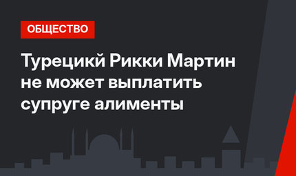 Турецикй Рикки Мартин не может выплатить супруге алименты
