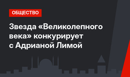 Звезда «Великолепного века» конкурирует с Адрианой Лимой