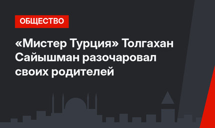 «Мистер Турция» Толгахан Сайышман разочаровал своих родителей
