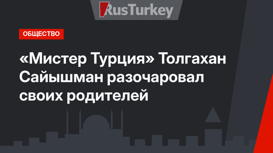«Мистер Турция» Толгахан Сайышман разочаровал своих родителей