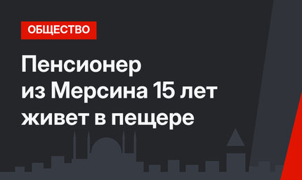 Пенсионер из Мерсина 15 лет живет в пещере