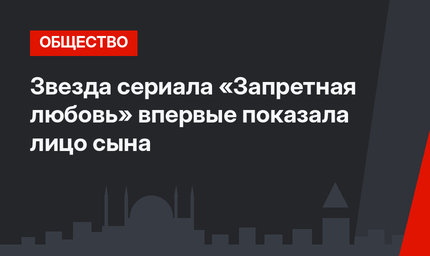 Звезда сериала «Запретная любовь» впервые показала лицо сына
