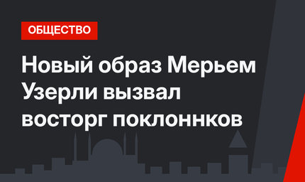 Новый образ Мерьем Узерли вызвал восторг поклоннков
