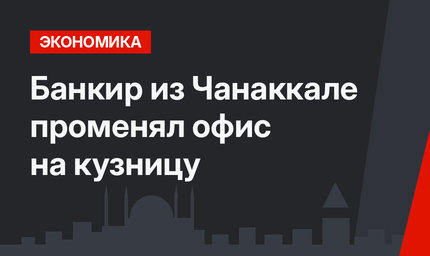 Банкир из Чанаккале променял офис на кузницу