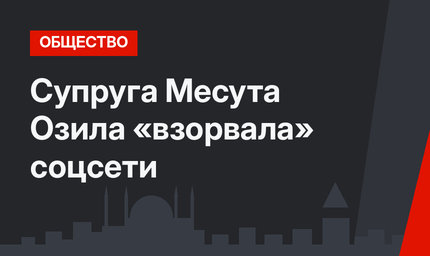 Супруга Месута Озила «взорвала» соцсети