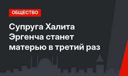 Супруга Халита Эргенча станет матерью в третий раз