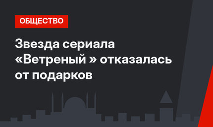 Звезда сериала «Ветреный » отказалась от подарков