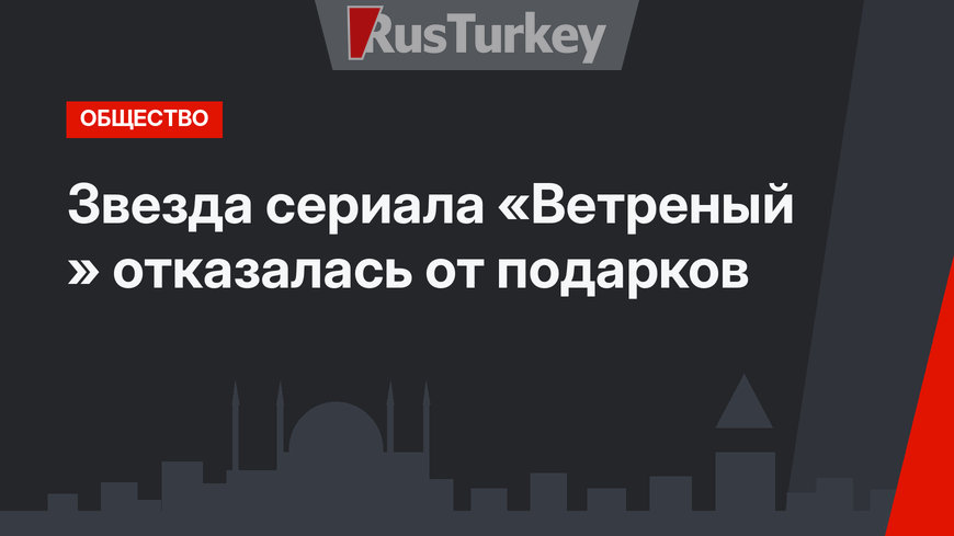 Звезда сериала «Ветреный » отказалась от подарков