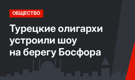 Турецкие олигархи устроили шоу на берегу Босфора