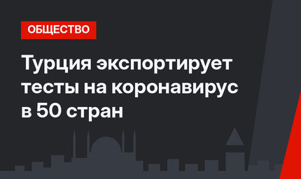Турция экспортирует тесты на коронавирус в 50 стран