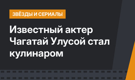Известный актер Чагатай Улусой стал кулинаром
