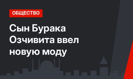 Сын Бурака Озчивита ввел новую моду 