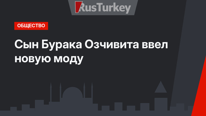 Сын Бурака Озчивита ввел новую моду 