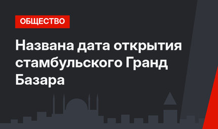 Названа дата открытия стамбульского Гранд Базара
