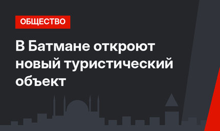 В Батмане откроют новый туристический объект