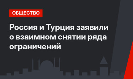Россия и Турция заявили о взаимном снятии ряда ограничений