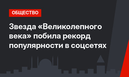 Звезда «Великолепного века» побила рекорд популярности в соцсетях