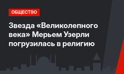  Звезда «Великолепного века» Мерьем Узерли погрузилась в религию