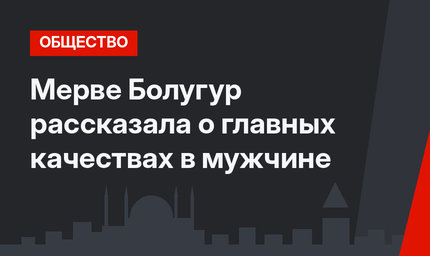 Мерве Болугур рассказала о главных качествах в мужчине
