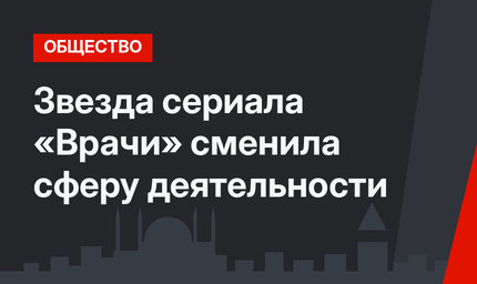 Звезда сериала «Врачи» сменила сферу деятельности